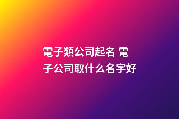 電子類公司起名 電子公司取什么名字好-第1張-公司起名-玄機(jī)派